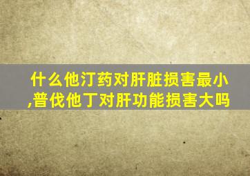 什么他汀药对肝脏损害最小,普伐他丁对肝功能损害大吗