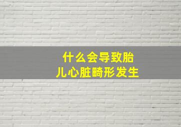 什么会导致胎儿心脏畸形发生