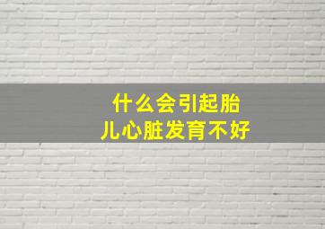 什么会引起胎儿心脏发育不好