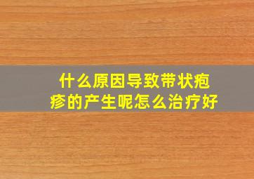 什么原因导致带状疱疹的产生呢怎么治疗好