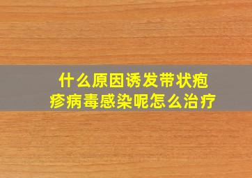 什么原因诱发带状疱疹病毒感染呢怎么治疗