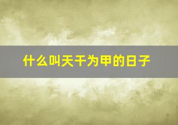 什么叫天干为甲的日子