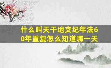 什么叫天干地支纪年法60年重复怎么知道哪一天