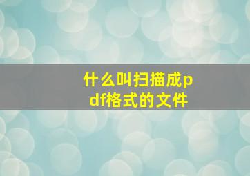 什么叫扫描成pdf格式的文件