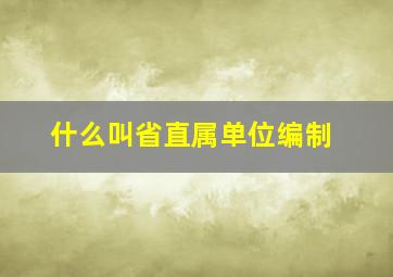 什么叫省直属单位编制