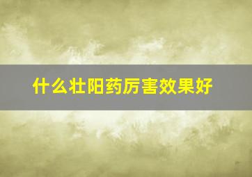 什么壮阳药厉害效果好