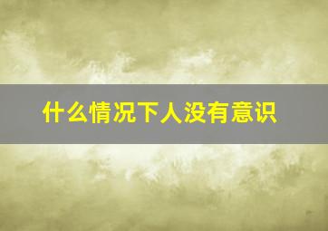 什么情况下人没有意识