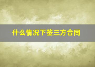 什么情况下签三方合同