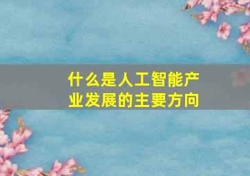 什么是人工智能产业发展的主要方向