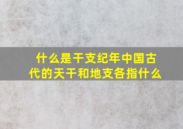 什么是干支纪年中国古代的天干和地支各指什么