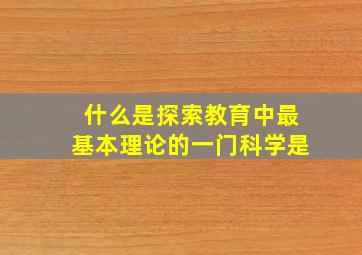 什么是探索教育中最基本理论的一门科学是