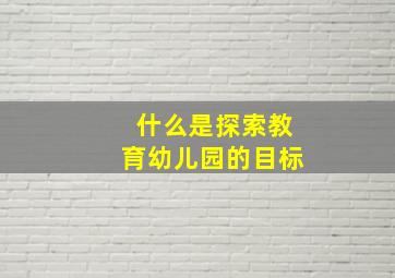 什么是探索教育幼儿园的目标