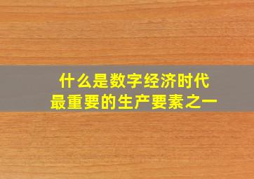 什么是数字经济时代最重要的生产要素之一