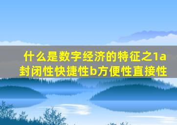 什么是数字经济的特征之1a封闭性快捷性b方便性直接性