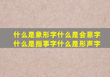 什么是象形字什么是会意字什么是指事字什么是形声字