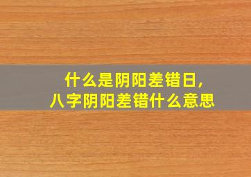 什么是阴阳差错日,八字阴阳差错什么意思