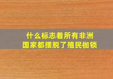 什么标志着所有非洲国家都摆脱了殖民枷锁