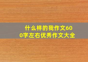 什么样的我作文600字左右优秀作文大全