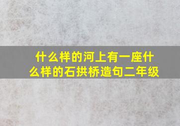 什么样的河上有一座什么样的石拱桥造句二年级