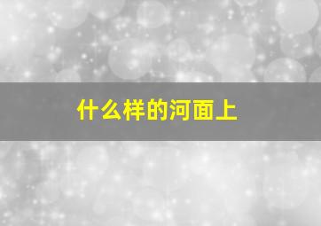 什么样的河面上