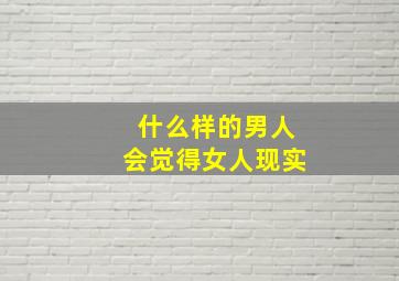 什么样的男人会觉得女人现实