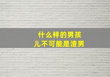 什么样的男孩儿不可能是渣男