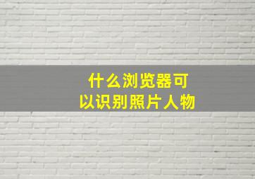 什么浏览器可以识别照片人物