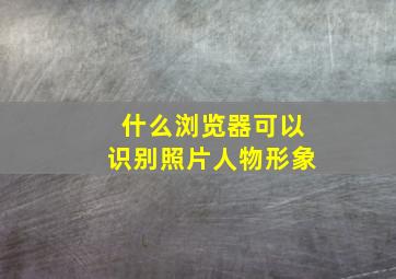 什么浏览器可以识别照片人物形象