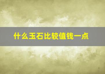 什么玉石比较值钱一点