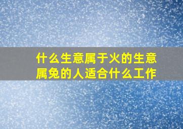 什么生意属于火的生意属兔的人适合什么工作