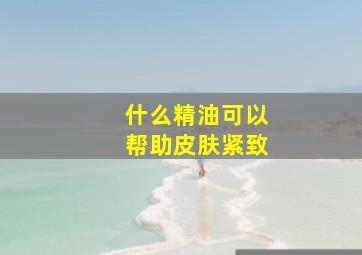 什么精油可以帮助皮肤紧致