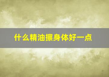 什么精油擦身体好一点