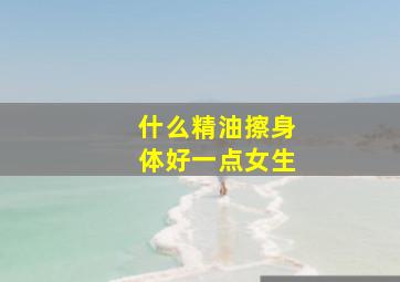 什么精油擦身体好一点女生