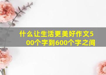 什么让生活更美好作文500个字到600个字之间