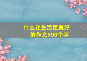 什么让生活更美好的作文500个字