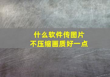 什么软件传图片不压缩画质好一点