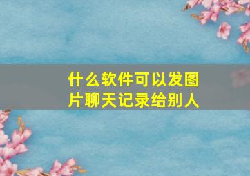 什么软件可以发图片聊天记录给别人