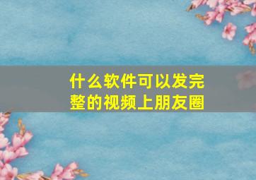 什么软件可以发完整的视频上朋友圈