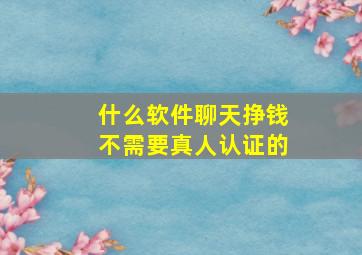 什么软件聊天挣钱不需要真人认证的