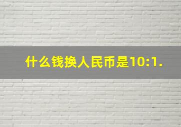 什么钱换人民币是10:1.