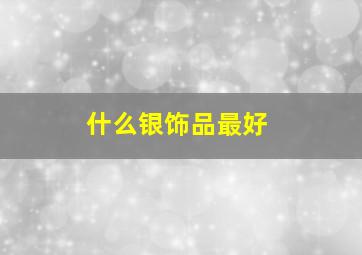 什么银饰品最好