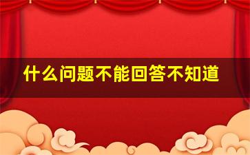 什么问题不能回答不知道