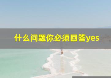 什么问题你必须回答yes