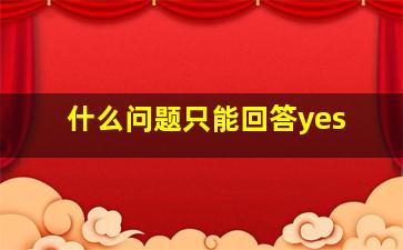 什么问题只能回答yes