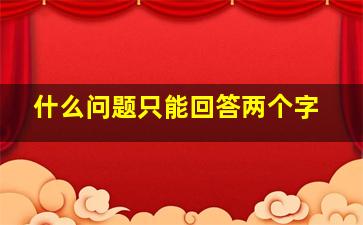 什么问题只能回答两个字