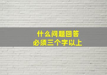 什么问题回答必须三个字以上