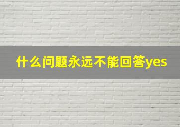 什么问题永远不能回答yes