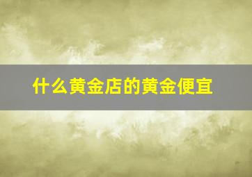 什么黄金店的黄金便宜