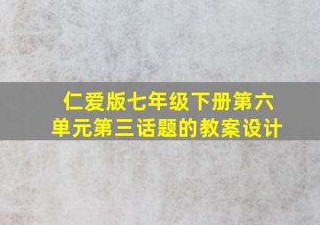 仁爱版七年级下册第六单元第三话题的教案设计