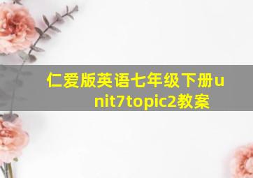 仁爱版英语七年级下册unit7topic2教案